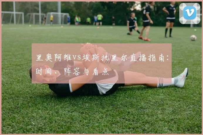 里奥阿维vs埃斯托里尔直播指南：时间、阵容与看点