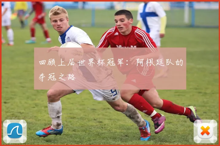 回顾上届世界杯冠军：阿根廷队的夺冠之路