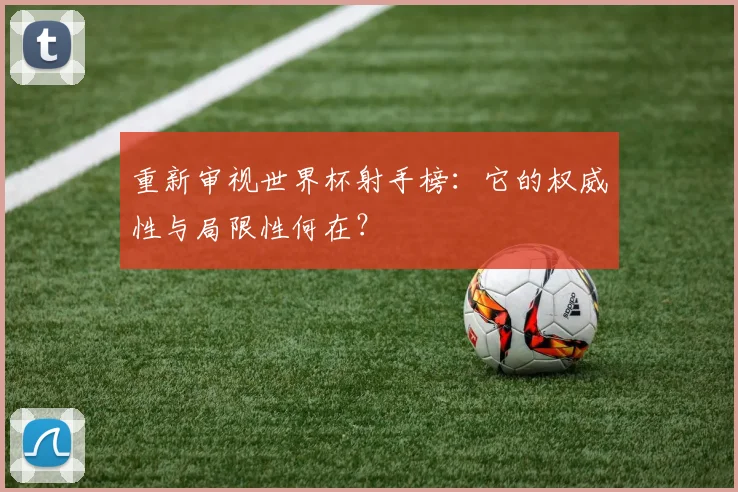 重新审视世界杯射手榜：它的权威性与局限性何在？